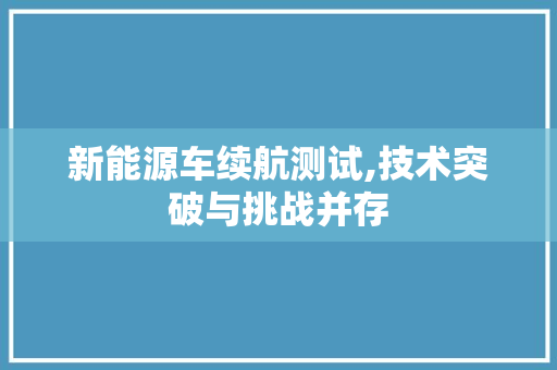 新能源车续航测试,技术突破与挑战并存