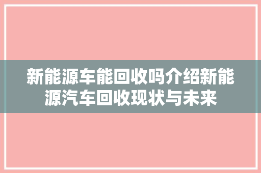 新能源车能回收吗介绍新能源汽车回收现状与未来