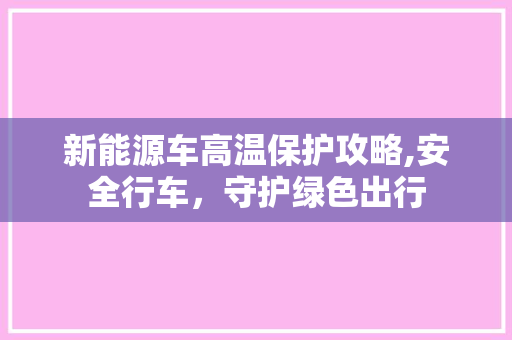 新能源车高温保护攻略,安全行车，守护绿色出行