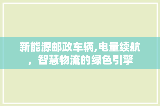 新能源邮政车辆,电量续航，智慧物流的绿色引擎
