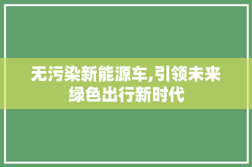 无污染新能源车,引领未来绿色出行新时代