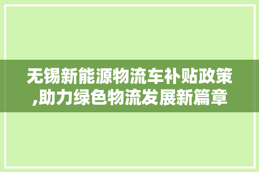 无锡新能源物流车补贴政策,助力绿色物流发展新篇章