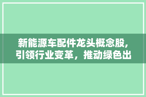 新能源车配件龙头概念股,引领行业变革，推动绿色出行新潮流