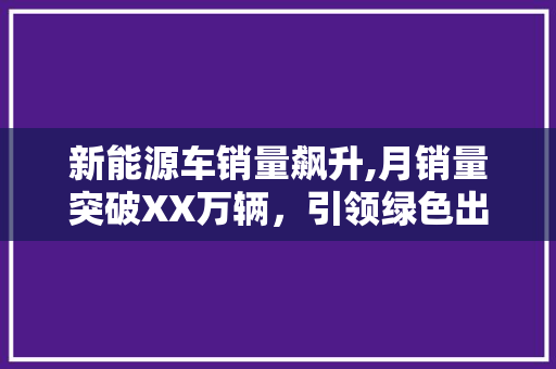 新能源车销量飙升,月销量突破XX万辆，引领绿色出行新潮流
