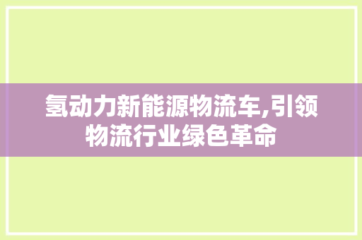 氢动力新能源物流车,引领物流行业绿色革命