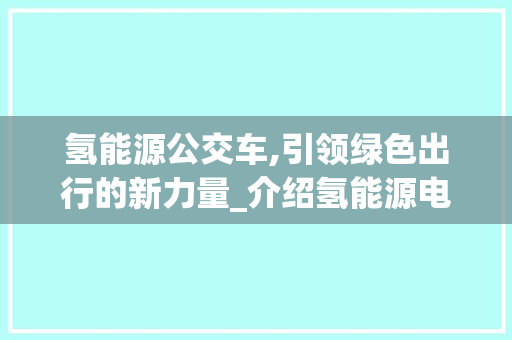 氢能源公交车,引领绿色出行的新力量_介绍氢能源电池的秘密