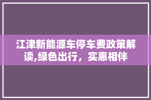 江津新能源车停车费政策解读,绿色出行，实惠相伴