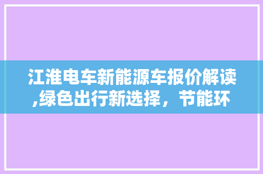 江淮电车新能源车报价解读,绿色出行新选择，节能环保引领未来