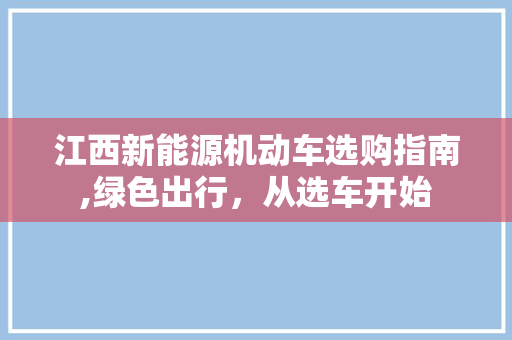 江西新能源机动车选购指南,绿色出行，从选车开始