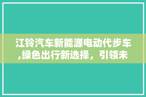 江铃汽车新能源电动代步车,绿色出行新选择，引领未来出行潮流