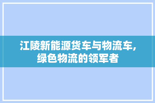 江陵新能源货车与物流车,绿色物流的领军者