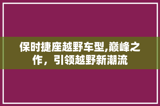 保时捷座越野车型,巅峰之作，引领越野新潮流