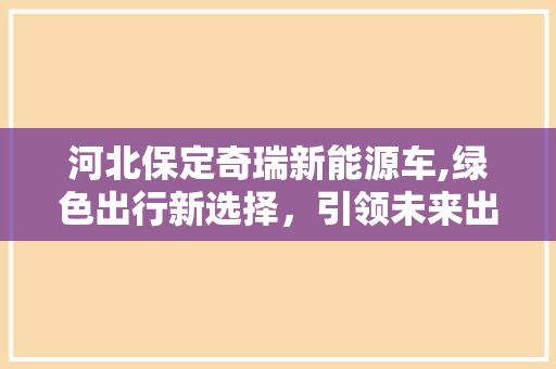 河北保定奇瑞新能源车,绿色出行新选择，引领未来出行潮流