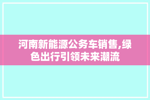 河南新能源公务车销售,绿色出行引领未来潮流
