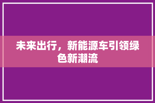 未来出行，新能源车引领绿色新潮流