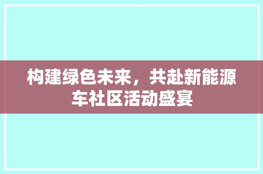 构建绿色未来，共赴新能源车社区活动盛宴