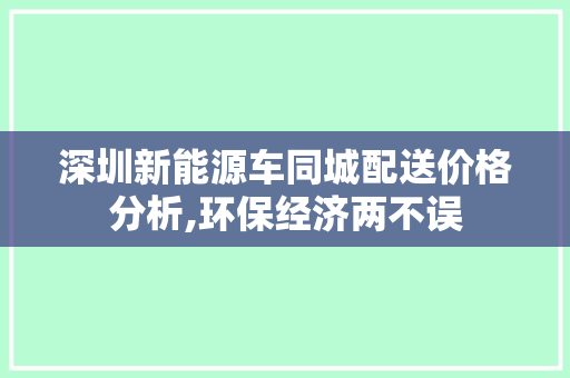 深圳新能源车同城配送价格分析,环保经济两不误
