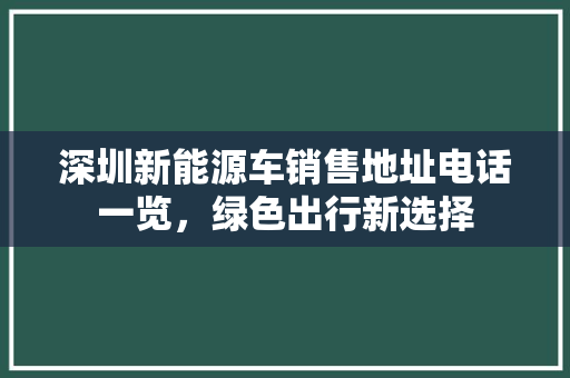 深圳新能源车销售地址电话一览，绿色出行新选择