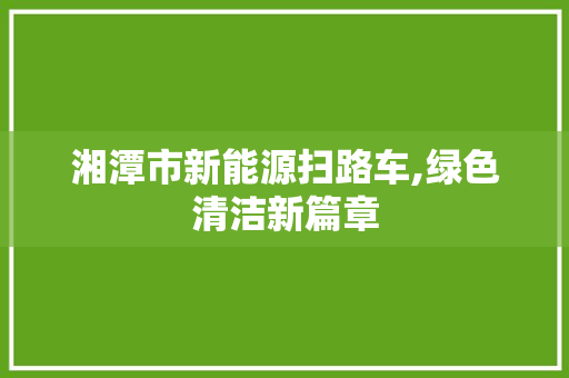 湘潭市新能源扫路车,绿色清洁新篇章