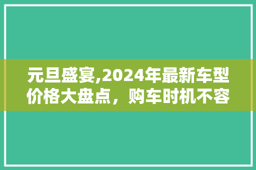 元旦盛宴,2024年最新车型价格大盘点，购车时机不容错过！