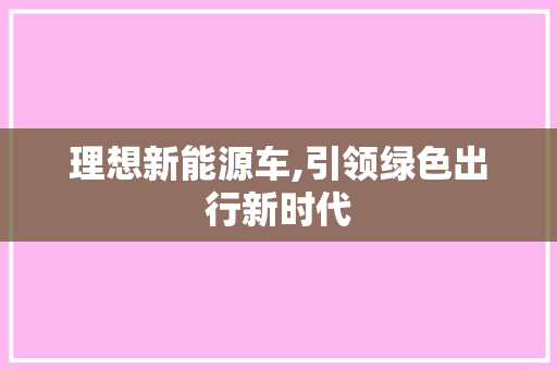 理想新能源车,引领绿色出行新时代