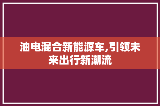 油电混合新能源车,引领未来出行新潮流