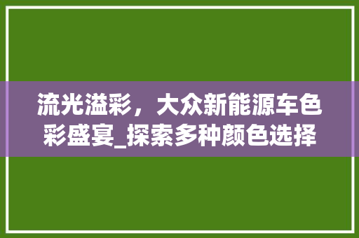 流光溢彩，大众新能源车色彩盛宴_探索多种颜色选择背后的科技与美学
