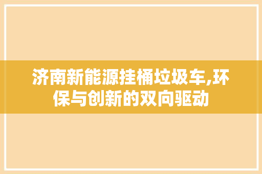 济南新能源挂桶垃圾车,环保与创新的双向驱动