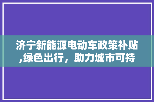济宁新能源电动车政策补贴,绿色出行，助力城市可持续发展