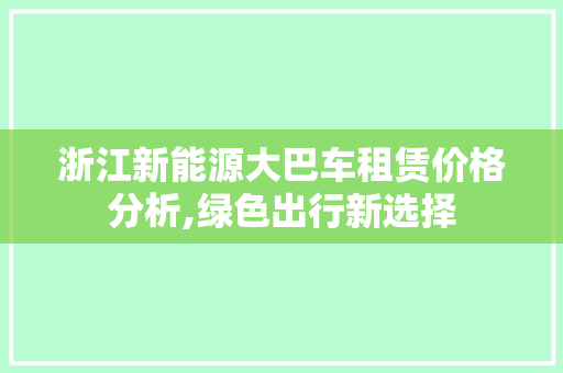 浙江新能源大巴车租赁价格分析,绿色出行新选择