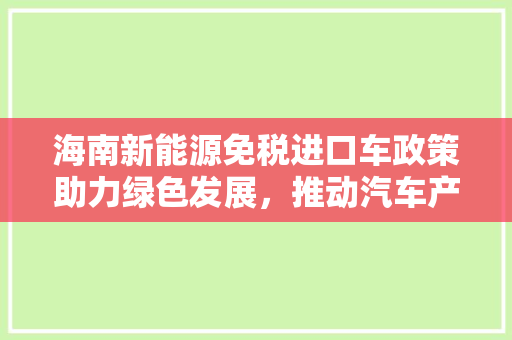 海南新能源免税进口车政策助力绿色发展，推动汽车产业转型升级