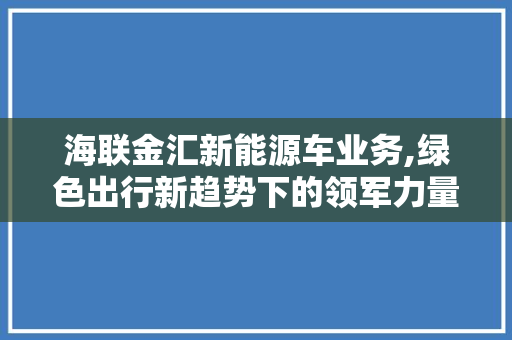 海联金汇新能源车业务,绿色出行新趋势下的领军力量