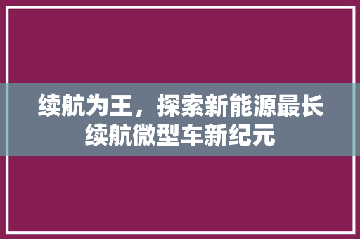 续航为王，探索新能源最长续航微型车新纪元
