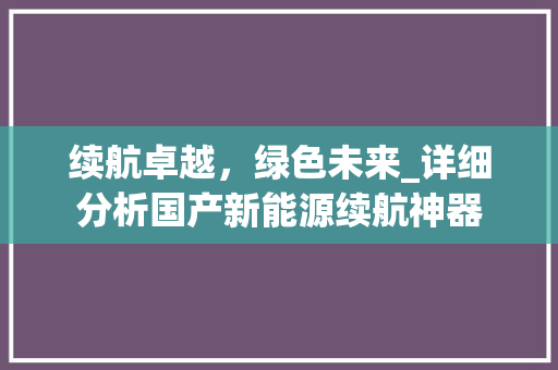 续航卓越，绿色未来_详细分析国产新能源续航神器