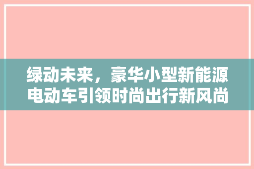 绿动未来，豪华小型新能源电动车引领时尚出行新风尚