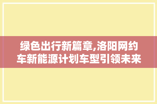 绿色出行新篇章,洛阳网约车新能源计划车型引领未来