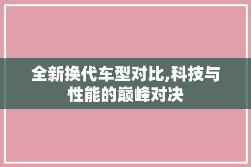 全新换代车型对比,科技与性能的巅峰对决