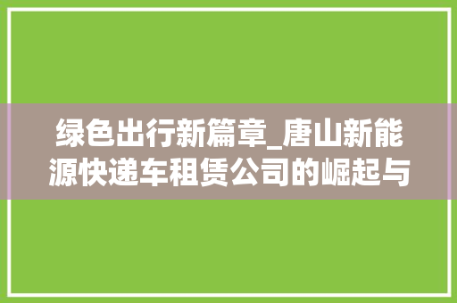 绿色出行新篇章_唐山新能源快递车租赁公司的崛起与发展