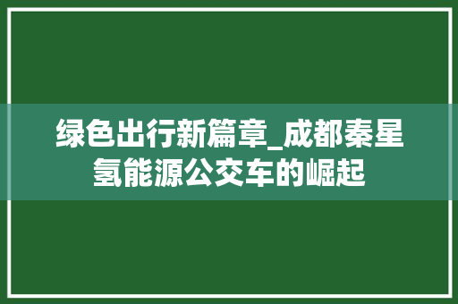 绿色出行新篇章_成都秦星氢能源公交车的崛起