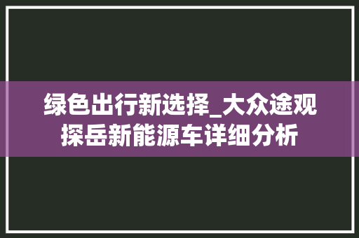 绿色出行新选择_大众途观探岳新能源车详细分析