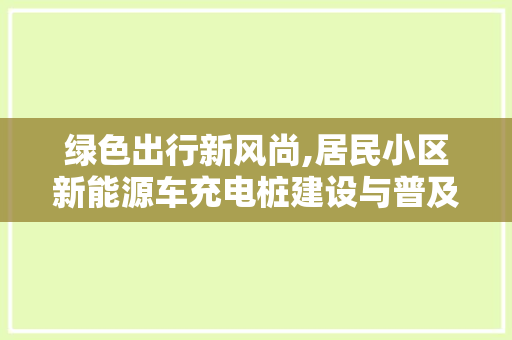 绿色出行新风尚,居民小区新能源车充电桩建设与普及之路