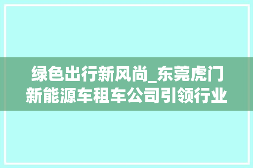 绿色出行新风尚_东莞虎门新能源车租车公司引领行业潮流