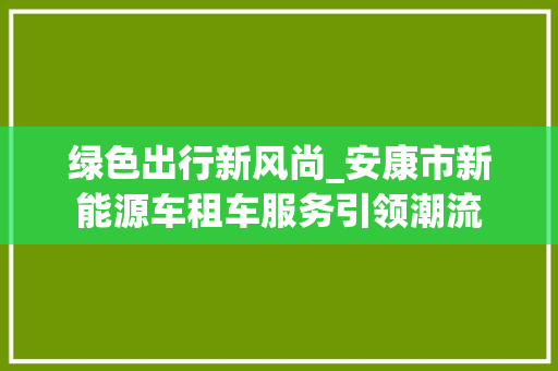 绿色出行新风尚_安康市新能源车租车服务引领潮流