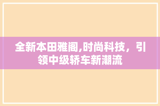 全新本田雅阁,时尚科技，引领中级轿车新潮流