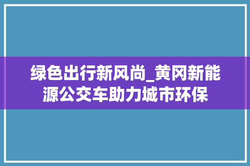 绿色出行新风尚_黄冈新能源公交车助力城市环保