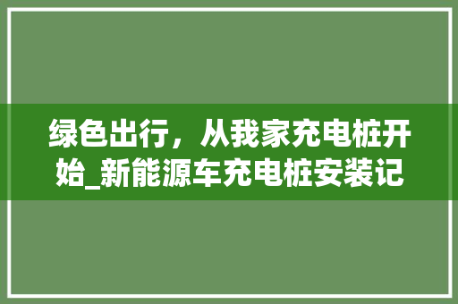 绿色出行，从我家充电桩开始_新能源车充电桩安装记
