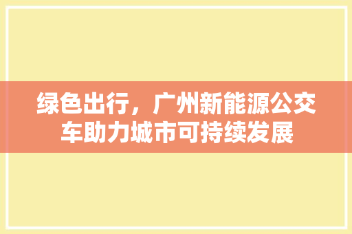 绿色出行，广州新能源公交车助力城市可持续发展