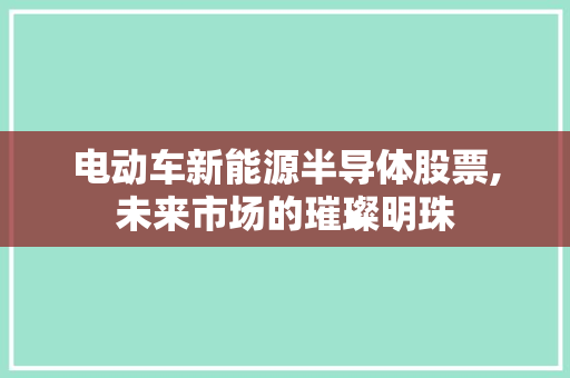 电动车新能源半导体股票,未来市场的璀璨明珠