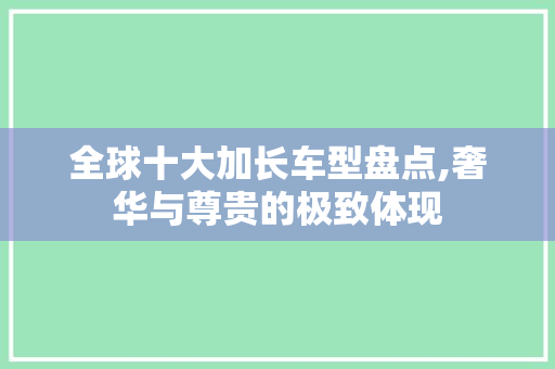 全球十大加长车型盘点,奢华与尊贵的极致体现