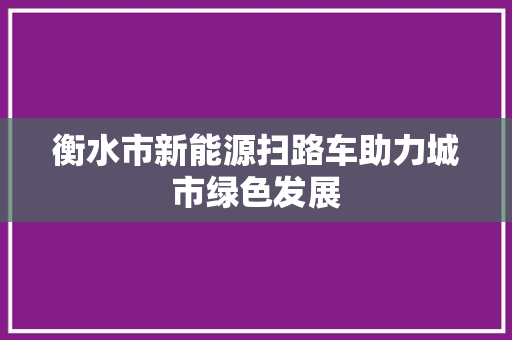 衡水市新能源扫路车助力城市绿色发展